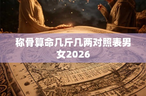 称骨算命几斤几两对照表男女2026 称骨算命几斤几两对照表男女2026