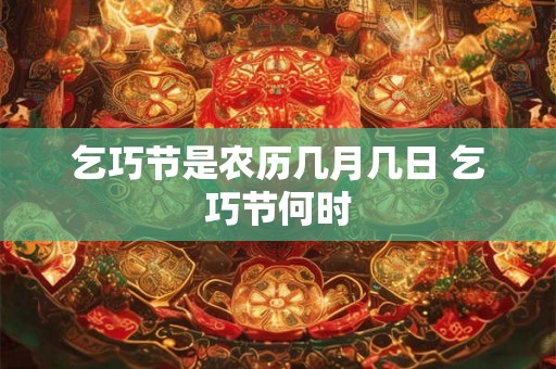 乞巧节是农历几月几日 乞巧节何时 乞巧节是农历几月几日 乞巧节何时