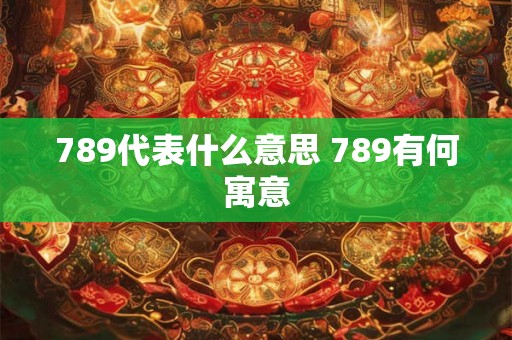 789代表什么意思 789有何寓意 789代表什么意思 789有何寓意