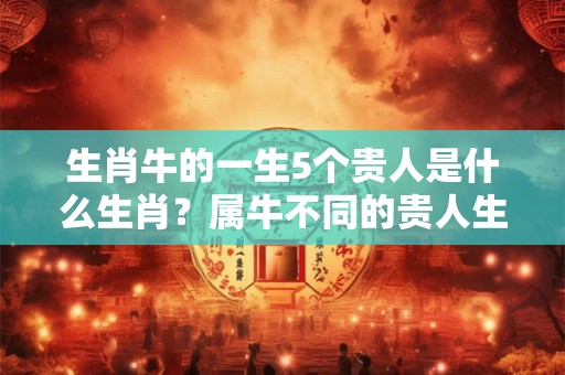 生肖牛的一生5个贵人是什么生肖?属牛不同的贵人生肖? 生肖牛的一生5个贵人是什么生肖?属牛不同的贵人生肖?