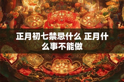 正月初七禁忌什么 正月什么事不能做