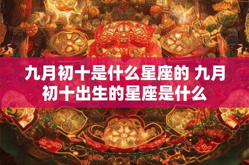 九月初十是什么星座的 九月初十出生的星座是什么 九月初十是什么星座的 九月初十出生的星座是什么