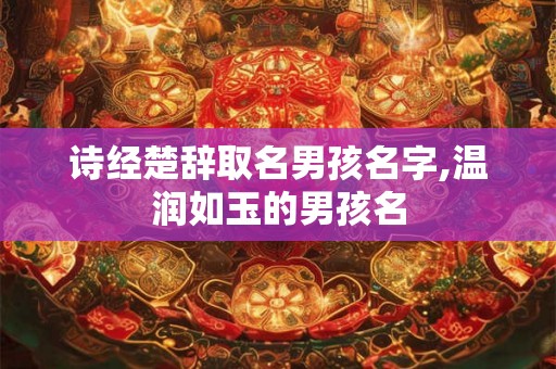 诗经楚辞取名男孩名字,温润如玉的男孩名 诗经楚辞取名男孩名字,温润如玉的男孩名