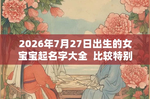 2026年7月27日出生的女宝宝起名字大全  比较特别不易重名