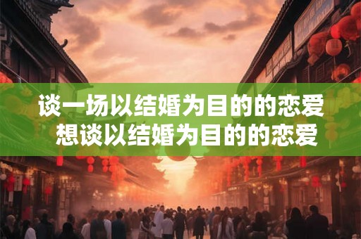 谈一场以结婚为目的的恋爱  想谈以结婚为目的的恋爱