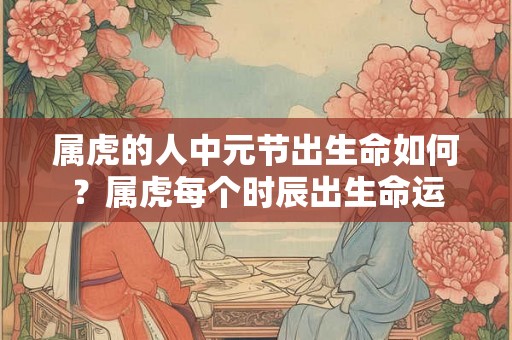 属虎的人中元节出生命如何？属虎每个时辰出生命运