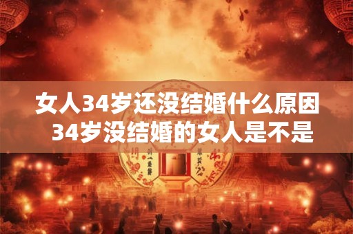 女人34岁还没结婚什么原因 34岁没结婚的女人是不是很失败 女人34岁还没结婚什么原因 34岁没结婚的女人是不是很失败
