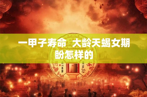 一甲子寿命  大龄天蝎女期盼怎样的