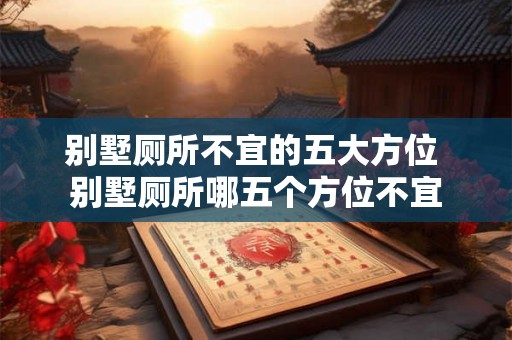 别墅厕所不宜的五大方位 别墅厕所哪五个方位不宜