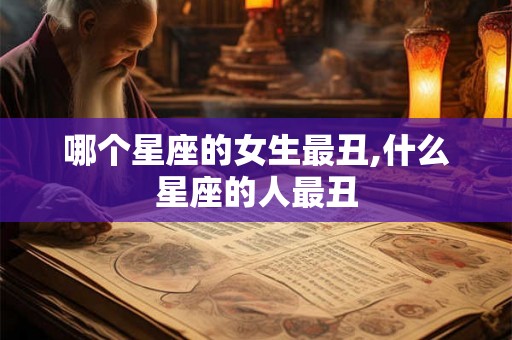 哪个星座的女生最丑,什么星座的人最丑