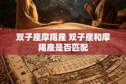 双子座摩羯座 双子座和摩羯座是否匹配