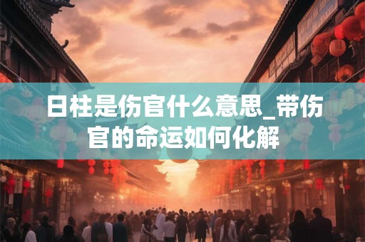 日柱是伤官什么意思_带伤官的命运如何化解