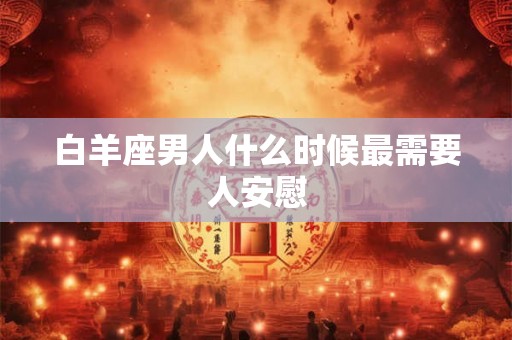 白羊座男人什么时候最需要人安慰