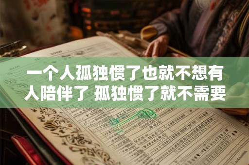 一个人孤独惯了也就不想有人陪伴了 孤独惯了就不需要陪伴了吗 一个人孤独惯了也就不想有人陪伴了 孤独惯了就不需要陪伴了吗