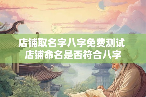 店铺取名字八字免费测试 店铺命名是否符合八字