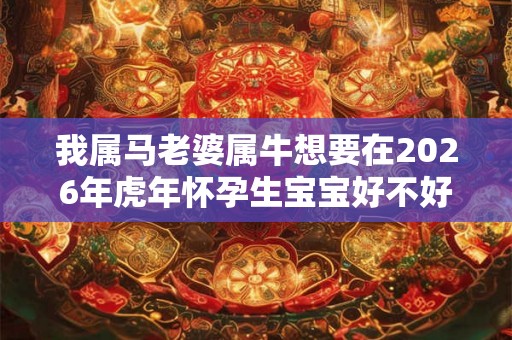 我属马老婆属牛想要在2026年虎年怀孕生宝宝好不好呢？