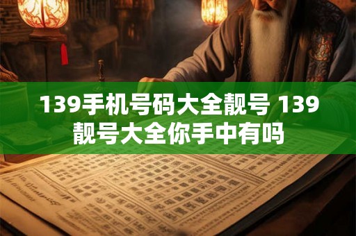 139手机号码大全靓号 139靓号大全你手中有吗 139手机号码大全靓号 139靓号大全你手中有吗