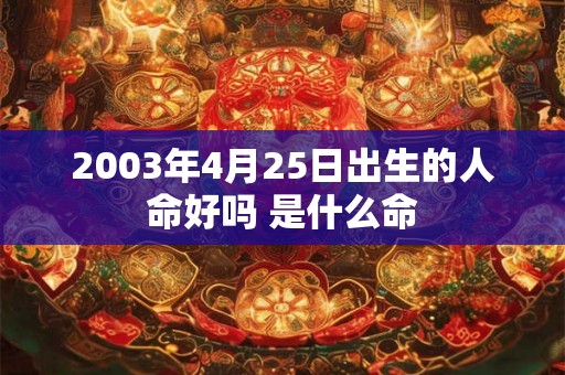 2003年4月25日出生的人命好吗 是什么命