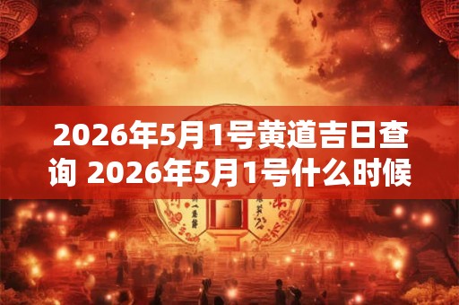 2026年5月1号黄道吉日查询 2026年5月1号什么时候是黄道吉日 2026年5月1号黄道吉日查询 2026年5月1号什么时候是黄道吉日
