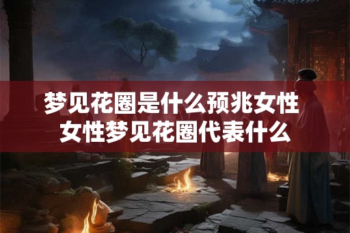 梦见花圈是什么预兆女性 女性梦见花圈代表什么 梦见花圈是什么预兆女性 女性梦见花圈代表什么