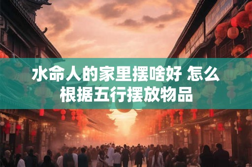 水命人的家里摆啥好 怎么根据五行摆放物品