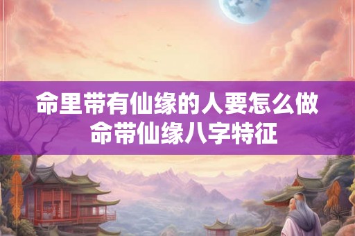 命里带有仙缘的人要怎么做  命带仙缘八字特征