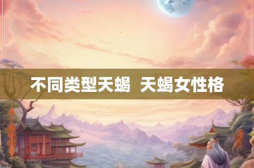 不同类型天蝎 天蝎女性格 不同类型天蝎 天蝎女性格