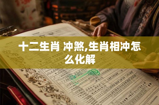 十二生肖 冲煞,生肖相冲怎么化解 十二生肖 冲煞,生肖相冲怎么化解