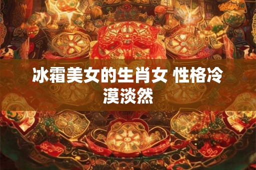 冰霜美女的生肖女 性格冷漠淡然