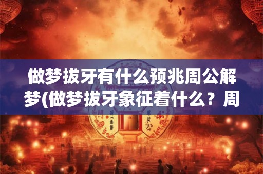 做梦拔牙有什么预兆周公解梦(做梦拔牙象征着什么？周公解梦揭示梦境预示的意义。)