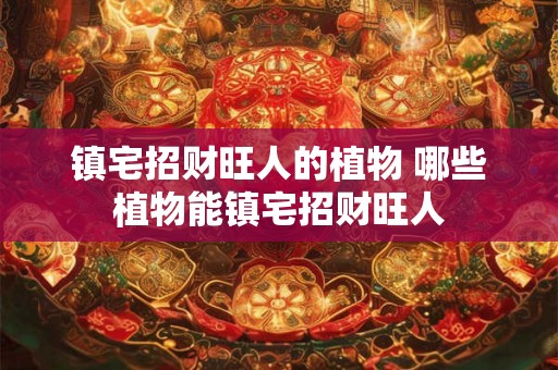 镇宅招财旺人的植物 哪些植物能镇宅招财旺人