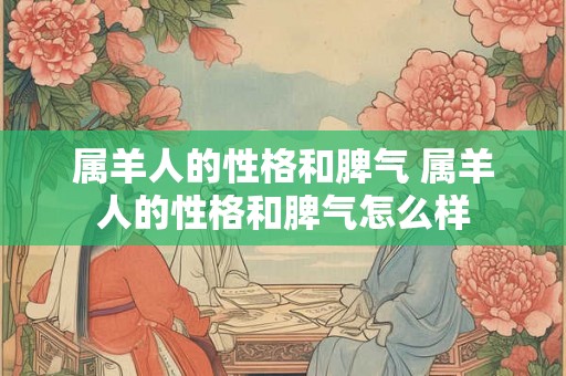 属羊人的性格和脾气 属羊人的性格和脾气怎么样