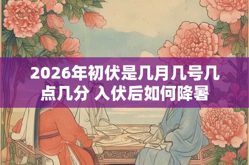 2026年初伏是几月几号几点几分 入伏后如何降暑