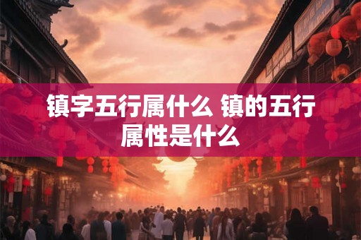 镇字五行属什么 镇的五行属性是什么