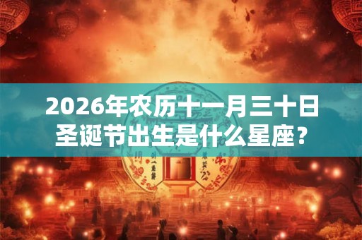 2026年农历十一月三十日圣诞节出生是什么星座？