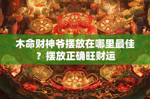 木命财神爷摆放在哪里最佳？摆放正确旺财运