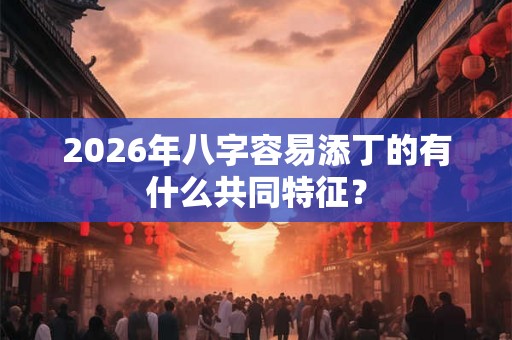 2026年八字容易添丁的有什么共同特征？