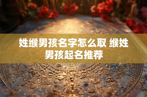 姓缑男孩名字怎么取 缑姓男孩起名推荐