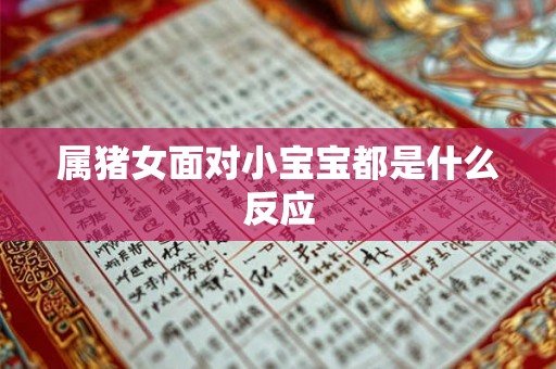 属猪女面对小宝宝都是什么反应 属猪女面对小宝宝都是什么反应