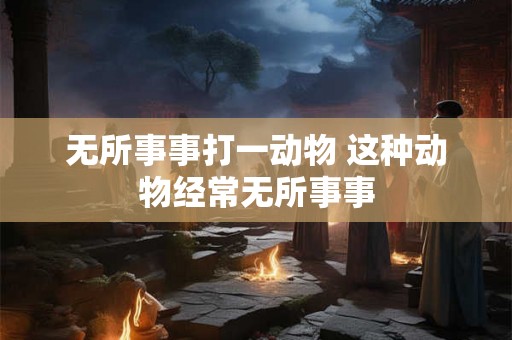 无所事事打一动物 这种动物经常无所事事