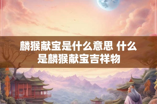 麟猴献宝是什么意思 什么是麟猴献宝吉祥物