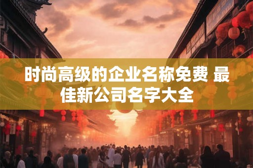 时尚高级的企业名称免费 最佳新公司名字大全
