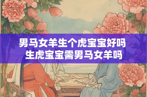 男马女羊生个虎宝宝好吗 生虎宝宝需男马女羊吗
