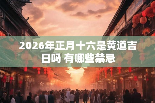 2026年正月十六是黄道吉日吗 有哪些禁忌 2026年正月十六是黄道吉日吗 有哪些禁忌