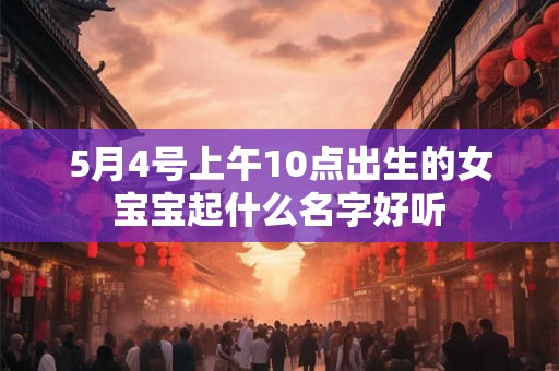 5月4号上午10点出生的女宝宝起什么名字好听