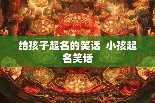 给孩子起名的笑话  小孩起名笑话
