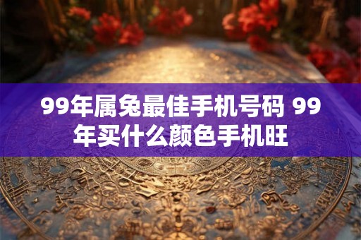99年属兔最佳手机号码 99年买什么颜色手机旺