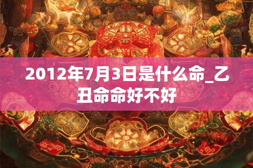 2012年7月3日是什么命_乙丑命命好不好