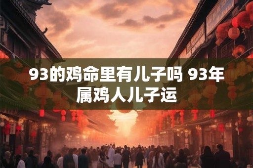 93的鸡命里有儿子吗 93年属鸡人儿子运 93的鸡命里有儿子吗 93年属鸡人儿子运
