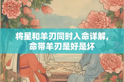 将星和羊刃同时入命详解,命带羊刃是好是坏